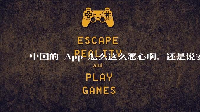 中国的 App 怎么这么恶心啊，还是说安卓恶心？