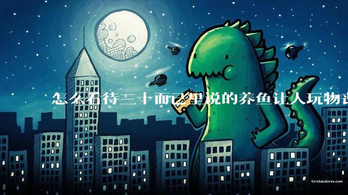 怎么看待三十而已里说的养鱼让人玩物丧志，养鱼是魔鬼，是黑洞，养鱼毁三代鱼缸毁一生的话?